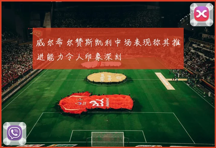 威尔希尔赞斯凯利中场表现称其推进能力令人印象深刻