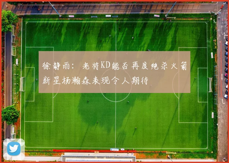 徐静雨：老将KD能否再度绝杀火箭新星杨瀚森表现令人期待