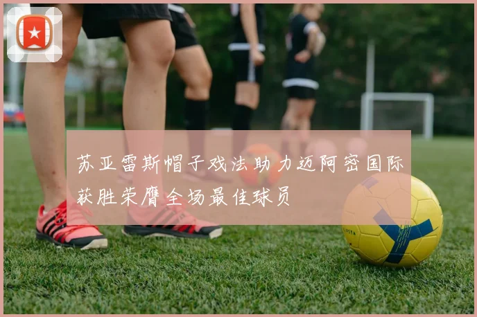 苏亚雷斯帽子戏法助力迈阿密国际获胜荣膺全场最佳球员