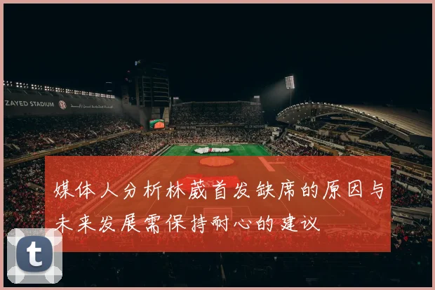 媒体人分析林葳首发缺席的原因与未来发展需保持耐心的建议