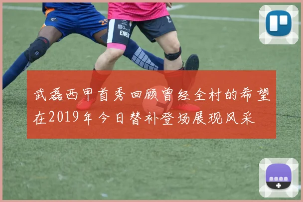 武磊西甲首秀回顾曾经全村的希望在2019年今日替补登场展现风采