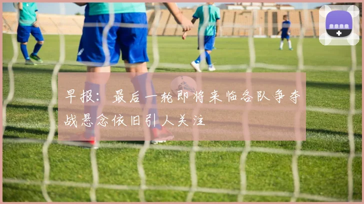 早报：最后一轮即将来临各队争夺战悬念依旧引人关注