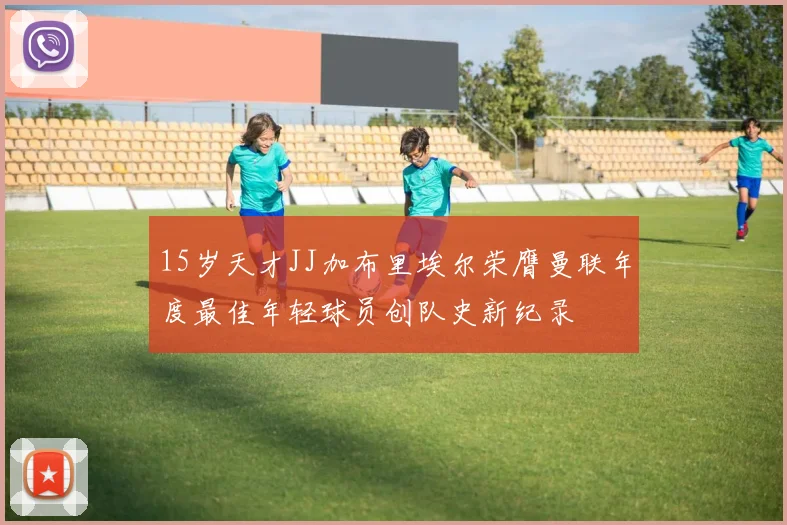 15岁天才JJ加布里埃尔荣膺曼联年度最佳年轻球员创队史新纪录