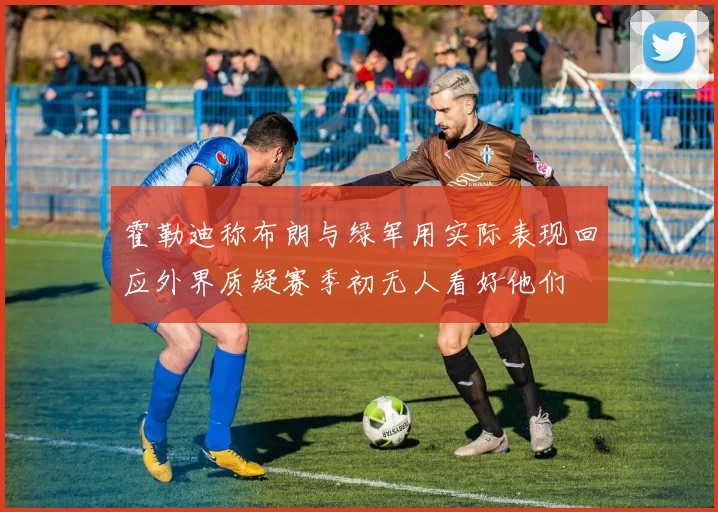 霍勒迪称布朗与绿军用实际表现回应外界质疑赛季初无人看好他们