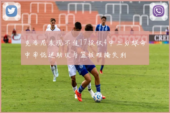 克洛尼表现不佳17投仅4中三分球命中率低迷助攻与篮板难掩失利