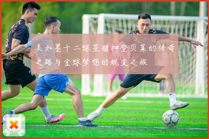 美加墨十二球星猎神登贝莱的传奇之路与金球梦想的蜕变之旅