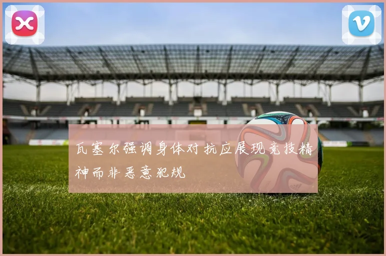 瓦塞尔强调身体对抗应展现竞技精神而非恶意犯规