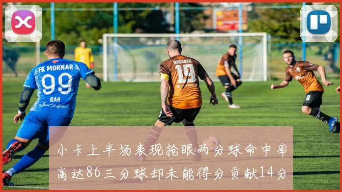 小卡上半场表现抢眼两分球命中率高达86三分球却未能得分贡献14分7板2助1断