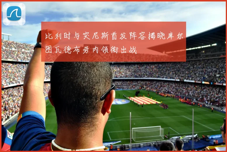 比利时与突尼斯首发阵容揭晓库尔图瓦德布劳内领衔出战
