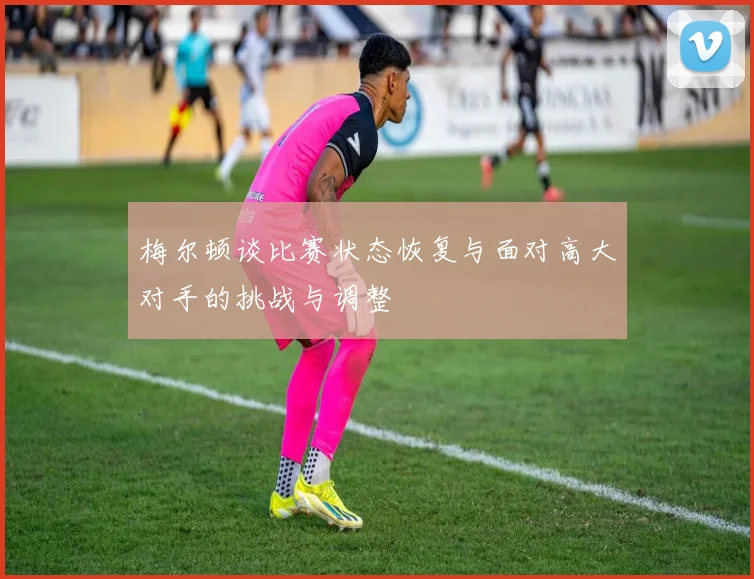 梅尔顿谈比赛状态恢复与面对高大对手的挑战与调整