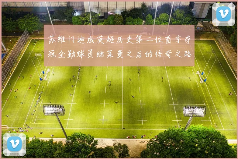 苏维门迪成英超历史第二位首季夺冠全勤球员继莱曼之后的传奇之路