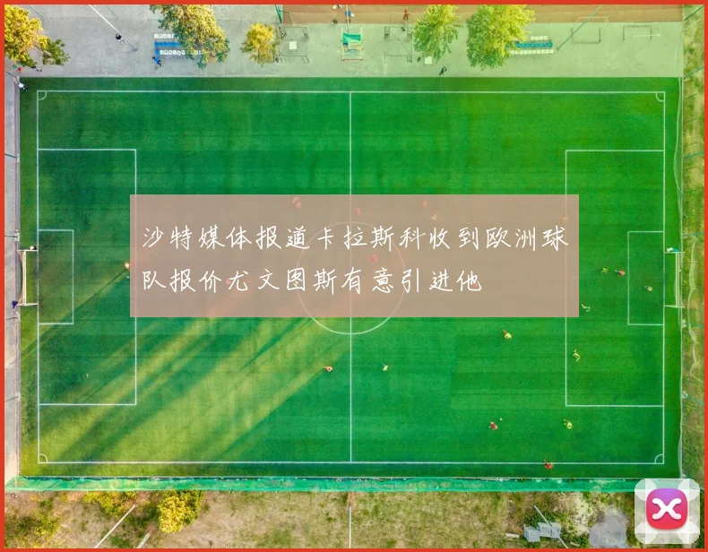 沙特媒体报道卡拉斯科收到欧洲球队报价尤文图斯有意引进他