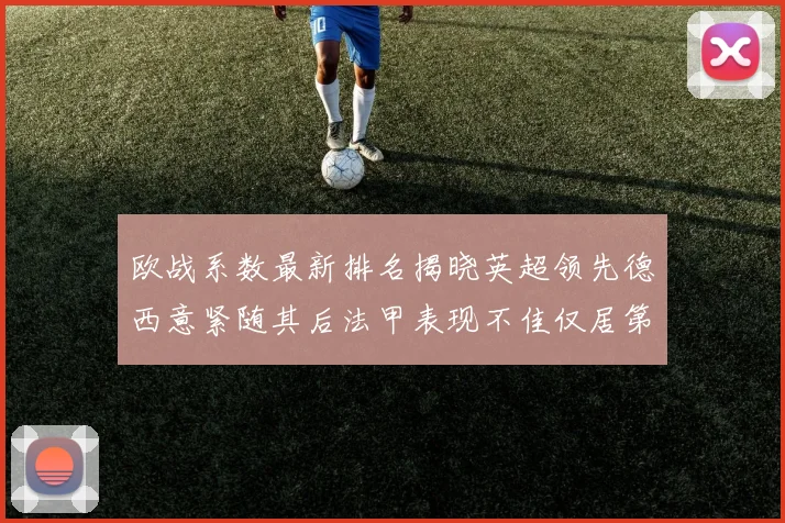 欧战系数最新排名揭晓英超领先德西意紧随其后法甲表现不佳仅居第八