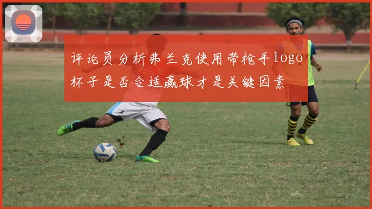 评论员分析弗兰克使用带枪手logo杯子是否合适赢球才是关键因素