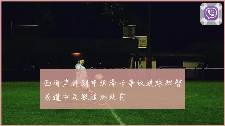 西海岸计划申诉泽卡争议进球郑智或遭中足联追加处罚