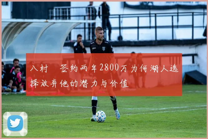 八村塁签约两年2800万为何湖人选择放弃他的潜力与价值